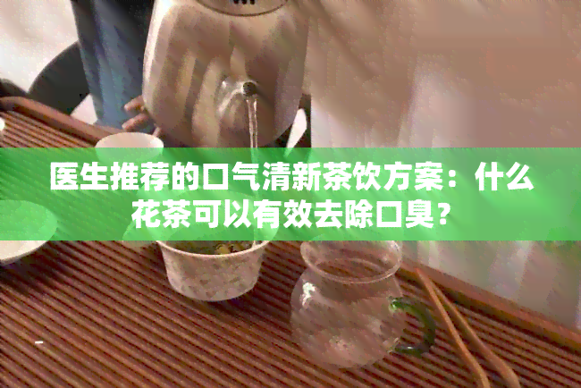 医生推荐的口气清新茶饮方案：什么花茶可以有效去除口臭？