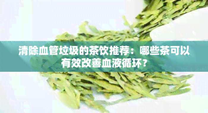 清除血管垃圾的茶饮推荐：哪些茶可以有效改善血液循环？