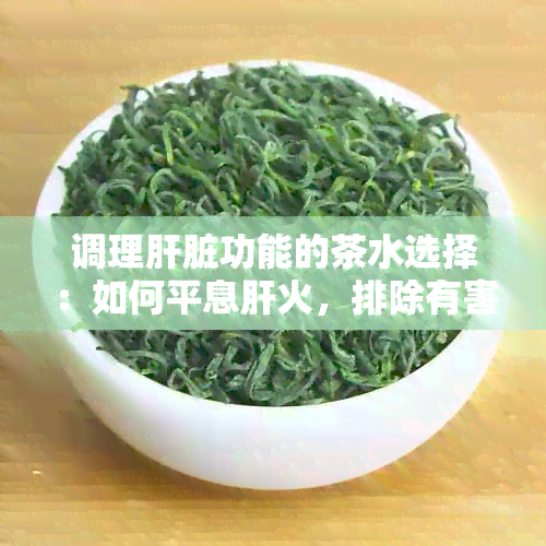 调理肝脏功能的茶水选择：如何平息肝火，排除有害素