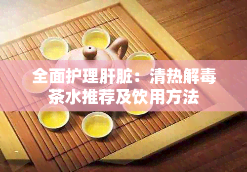 全面护理肝脏：清热解茶水推荐及饮用方法