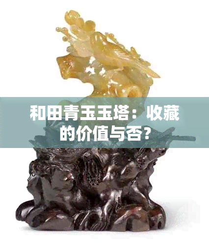 和田青玉玉塔：收藏的价值与否？