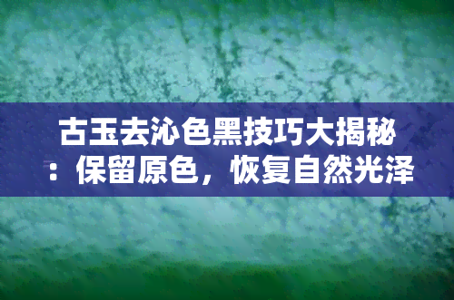 古玉去沁色黑技巧大揭秘：保留原色，恢复自然光泽