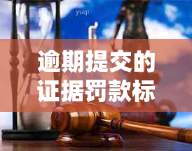 逾期提交的证据罚款标准及相关法律后果