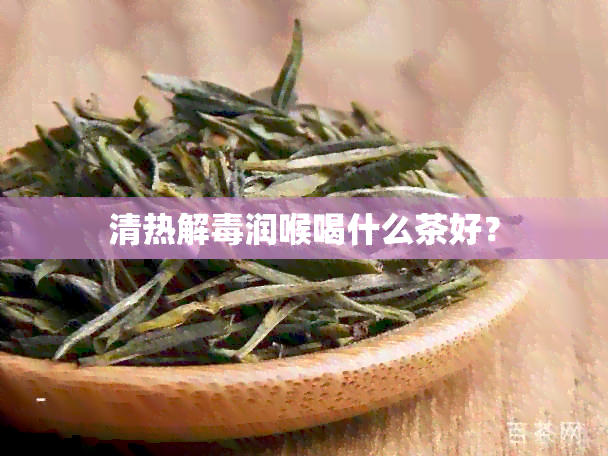 清热解润喉喝什么茶好？