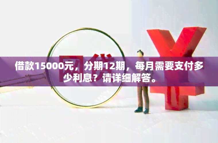 借款15000元，分期12期，每月需要支付多少利息？请详细解答。