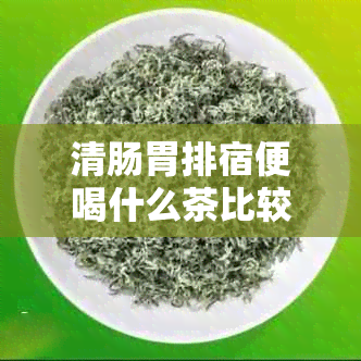 清肠胃排宿便喝什么茶比较好：推荐有效的三款茶品