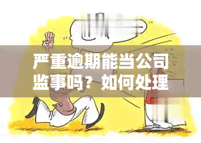 严重逾期能当公司监事吗？如何处理以及有逾期记录能否担任公司法人？