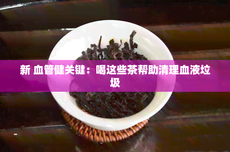 新 血管健关键：喝这些茶帮助清理血液垃圾