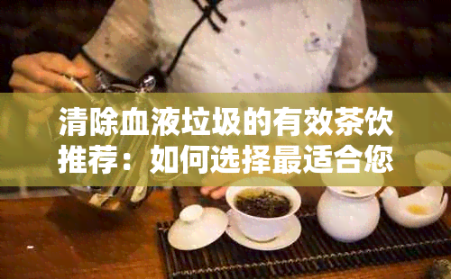 清除血液垃圾的有效茶饮推荐：如何选择最适合您的茶来促进血液循环和健？