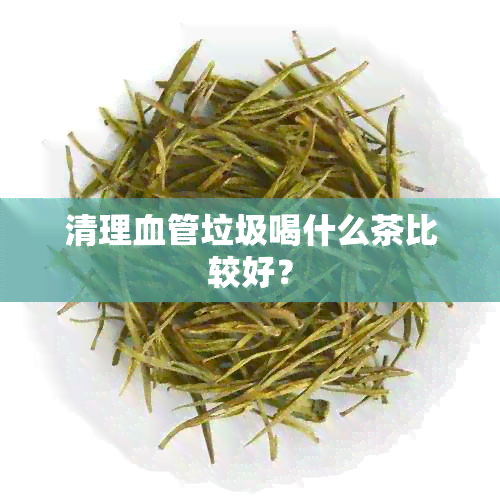 清理血管垃圾喝什么茶比较好？