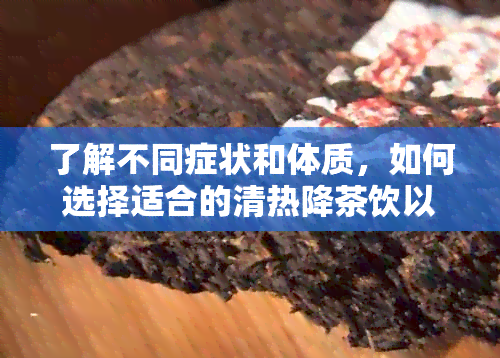 了解不同症状和体质，如何选择适合的清热降茶饮以缓解胃热和肺热问题