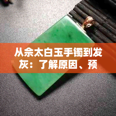 从佘太白玉手镯到发灰：了解原因、预防及修复方法，让玉器保持璀璨光泽