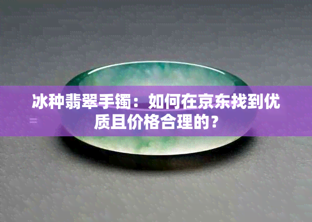 冰种翡翠手镯：如何在京东找到优质且价格合理的？