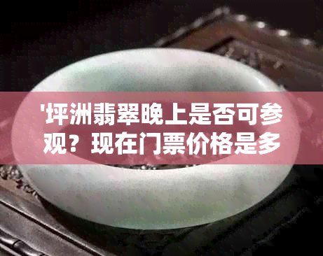 '坪洲翡翠晚上是否可参观？现在门票价格是多少？'