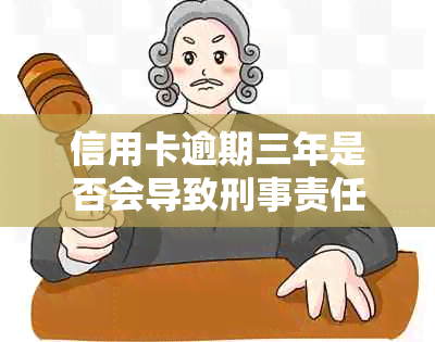 信用卡逾期三年是否会导致刑事责任：详细解读