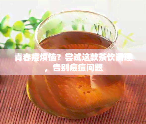 青春痘烦恼？尝试这款茶饮调理，告别痘痘问题