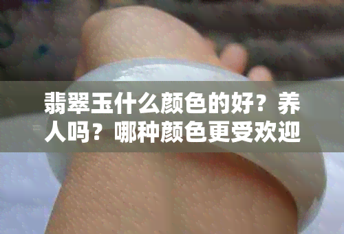 翡翠玉什么颜色的好？养人吗？哪种颜色更受欢迎和价值高？