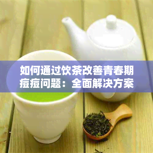 如何通过饮茶改善青春期痘痘问题：全面解决方案与推荐茶叶种类