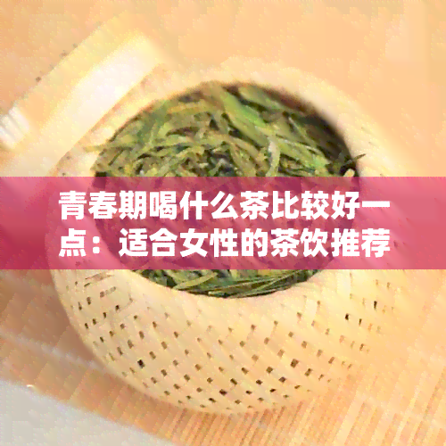 青春期喝什么茶比较好一点：适合女性的茶饮推荐