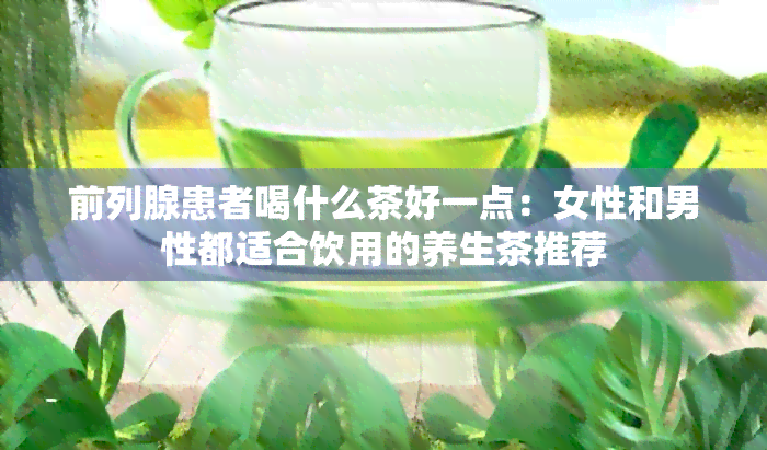 前列腺患者喝什么茶好一点：女性和男性都适合饮用的养生茶推荐