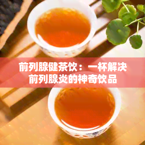 前列腺健茶饮：一杯解决前列腺炎的神奇饮品