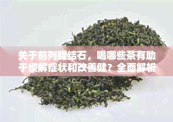 关于前列腺结石，喝哪些茶有助于缓解症状和改善健？全面解析与推荐