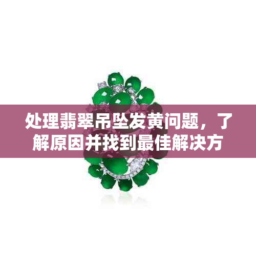 处理翡翠吊坠发黄问题，了解原因并找到更佳解决方案。