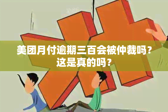 美团月付逾期三百会被仲裁吗？这是真的吗？