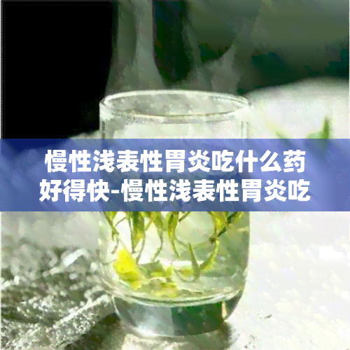 慢性浅表性胃炎吃什么好得快-慢性浅表性胃炎吃什么好得快效果