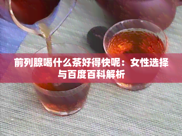 前列腺喝什么茶好得快呢：女性选择与百度百科解析