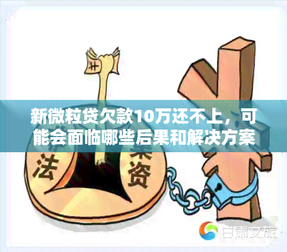 新微粒贷欠款10万还不上，可能会面临哪些后果和解决方案？