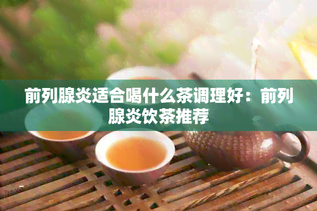 前列腺炎适合喝什么茶调理好：前列腺炎饮茶推荐