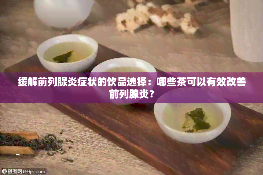 缓解前列腺炎症状的饮品选择：哪些茶可以有效改善前列腺炎？