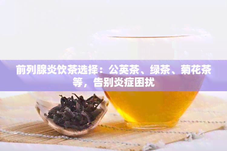 前列腺炎饮茶选择：公英茶、绿茶、菊花茶等，告别炎症困扰