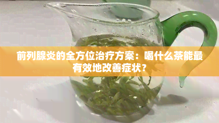 前列腺炎的全方位治疗方案：喝什么茶能最有效地改善症状？