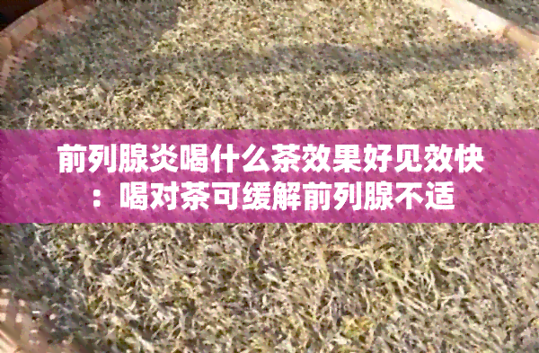 前列腺炎喝什么茶效果好见效快：喝对茶可缓解前列腺不适