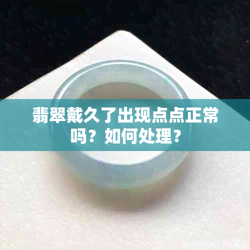 翡翠戴久了出现点点正常吗？如何处理？