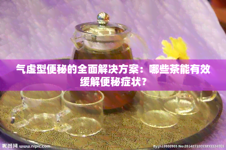 气虚型便秘的全面解决方案：哪些茶能有效缓解便秘症状？