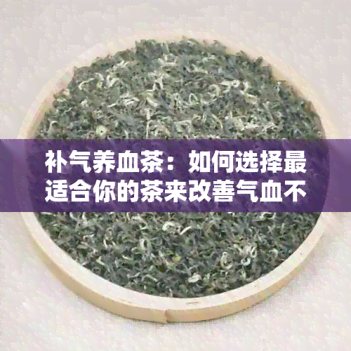 补气养血茶：如何选择最适合你的茶来改善气血不足问题