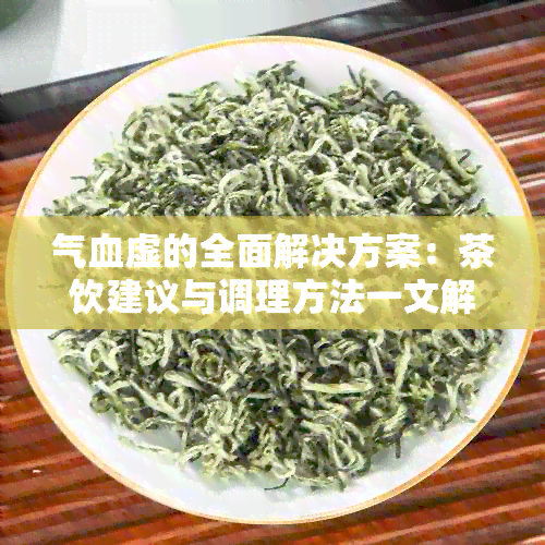 气血虚的全面解决方案：茶饮建议与调理方法一文解析