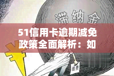 51信用卡逾期减免政策全面解析：如何申请、影响及应对措