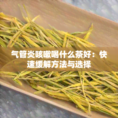 气管炎咳嗽喝什么茶好：快速缓解方法与选择