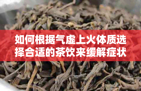 如何根据气虚上火体质选择合适的茶饮来缓解症状？