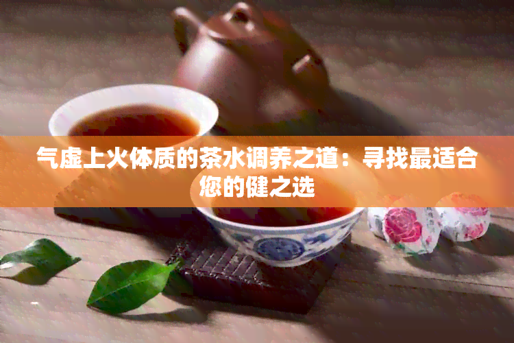 气虚上火体质的茶水调养之道：寻找最适合您的健之选