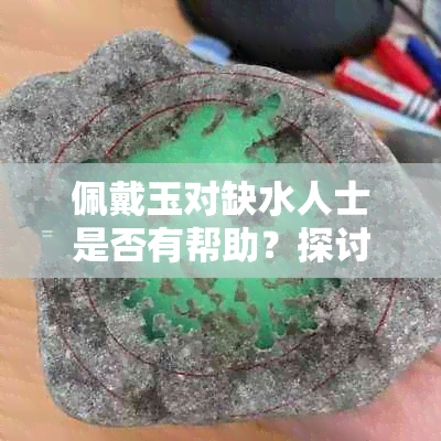 佩戴玉对缺水人士是否有帮助？探讨玉石在补水方面的潜力与作用