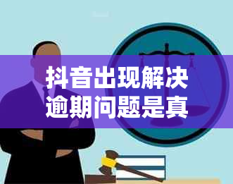 抖音出现解决逾期问题是真的吗？安全可靠吗？