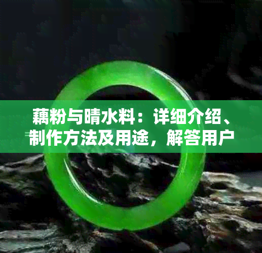 藕粉与晴水料：详细介绍、制作方法及用途，解答用户相关疑问