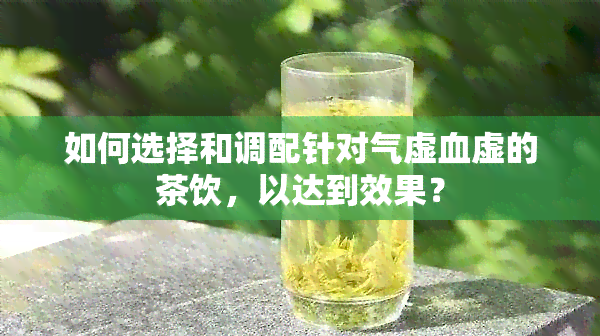 如何选择和调配针对气虚血虚的茶饮，以达到效果？