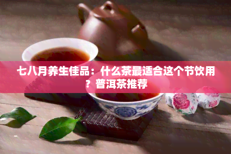 七八月养生佳品：什么茶最适合这个节饮用？普洱茶推荐