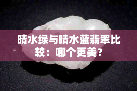 晴水绿与晴水蓝翡翠比较：哪个更美？